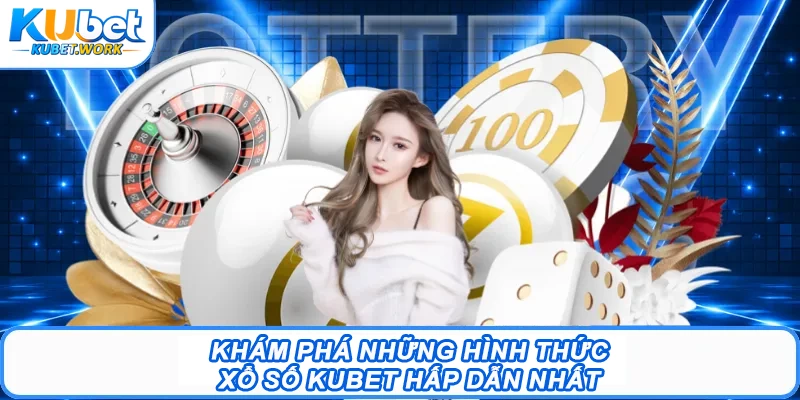 Khám phá những hình thức Xổ số Kubet hấp dẫn nhất