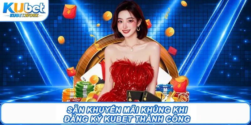 Săn khuyến mãi khủng khi đăng ký Kubet thành công 