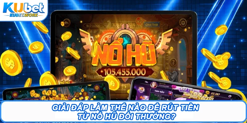 Giải đáp làm thế nào để rút tiền từ nổ hũ đổi thưởng?