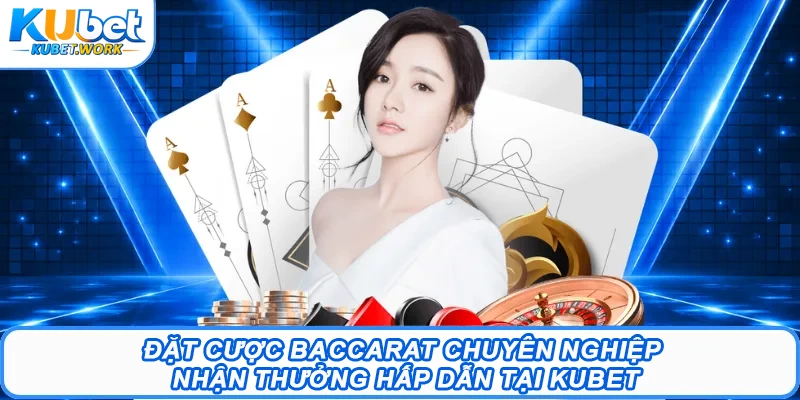 Đặt cược Baccarat chuyên nghiệp nhận thưởng hấp dẫn tại Kubet