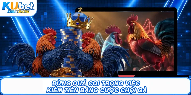 Đừng quá coi trọng việc kiếm tiền bằng cược chọi gà